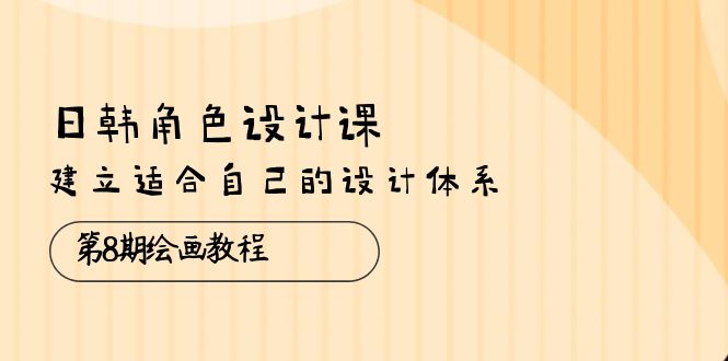 日韩角色设计课：第8期绘画教程，建立适合自己的设计体系（38节课）-创业项目网