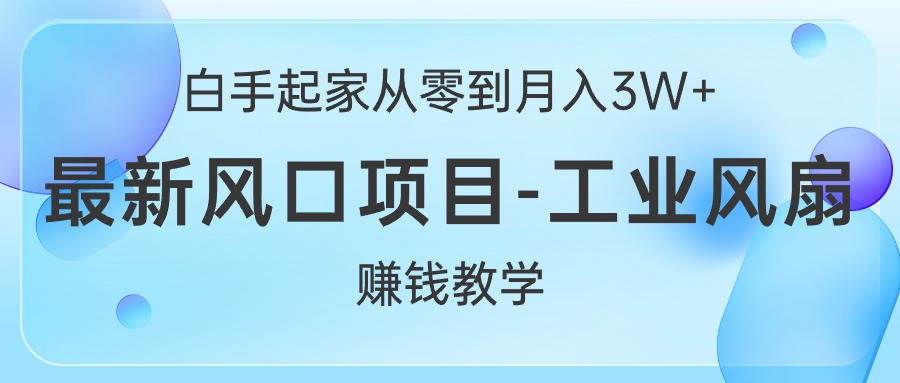 白手起家从零到月入3W+，最新风口项目-工业风扇赚钱教学-创业项目网