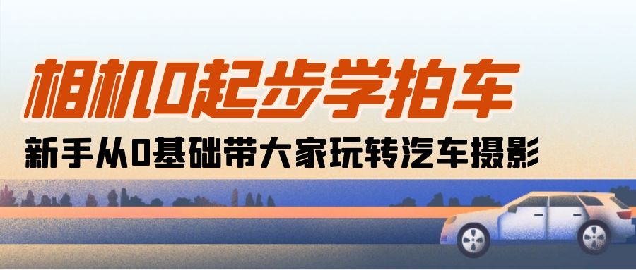 相机0起步学拍车：新手从0基础带大家玩转汽车摄影（18节课）-创业项目网