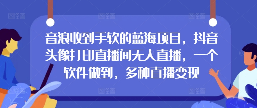 音浪收到手软的蓝海项目，抖音头像打印直播间无人直播，一个软件做到，多种直播变现-创业项目网