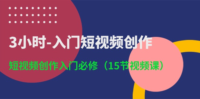 3小时-入门短视频创作：短视频创作入门必修（15节视频课）-创业项目网