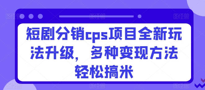 短剧分销cps项目全新玩法升级，多种变现方法轻松搞米-创业项目网