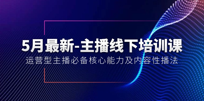 5月最新-主播线下培训课【40期】：运营型主播必备核心能力及内容性播法-创业项目网