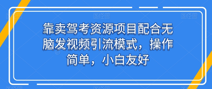 靠卖驾考资源项目配合无脑发视频引流模式，操作简单，小白友好-创业项目网