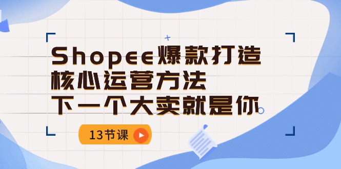 Shopee-爆款打造核心运营方法，下一个大卖就是你（13节课）-创业项目网