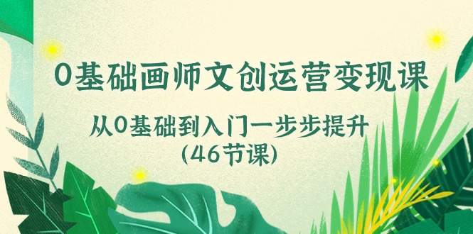 0基础画师 文创运营变现课，从0基础到入门一步步提升（46节课）-创业项目网