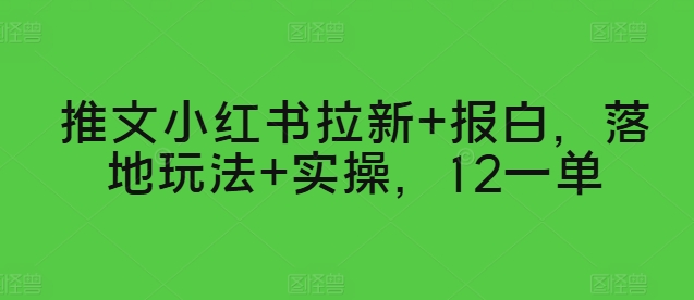 推文小红书拉新+报白，落地玩法+实操，12一单-创业项目网