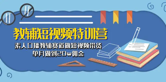 教辅短视频特训营： 素人口播教辅赛道做短视频带货，单月做到20w佣金-创业项目网