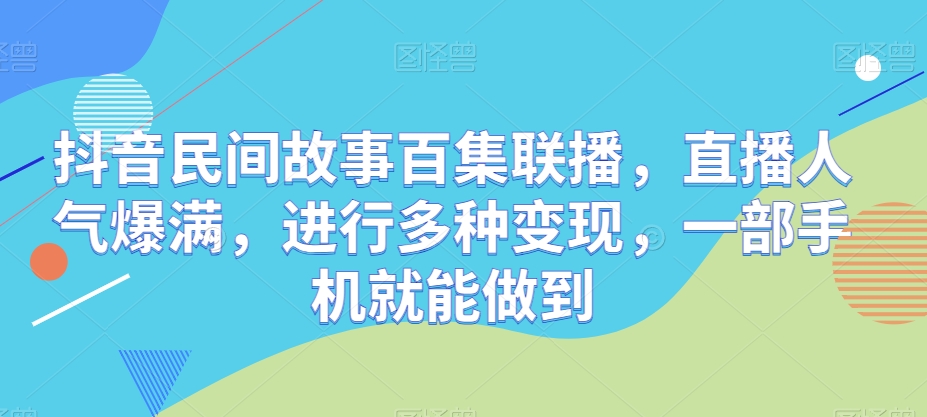 抖音民间故事百集联播，直播人气爆满，进行多种变现，一部手机就能做到-创业项目网