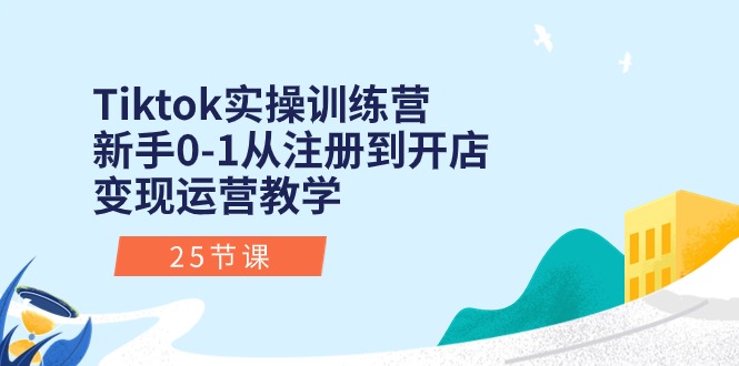 Tiktok实操训练营：新手0-1从注册到开店变现运营教学（25节课）-创业项目网