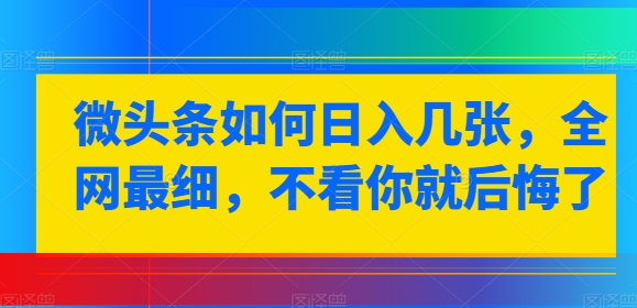 微头条如何日入几张，全网最细，不看你就后悔了-创业项目网