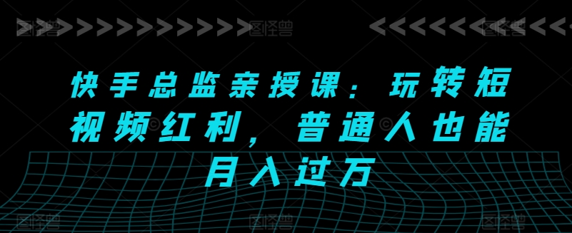 快手总监亲授课：玩转短视频红利，普通人也能月入过万-创业项目网