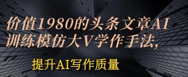 价值1980头条文章AI投喂训练模仿大v写作手法，提升AI写作质量-创业项目网