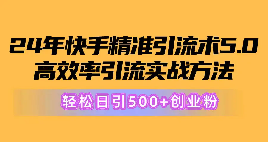 2024年快手精准引流术5.0，高效率引流实战方法，轻松日引500+创业粉-创业项目网