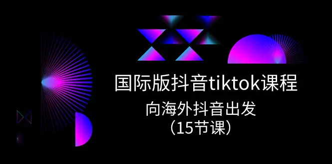 国际版抖音tiktok实战课程，向海外抖音出发（15节课）-创业项目网