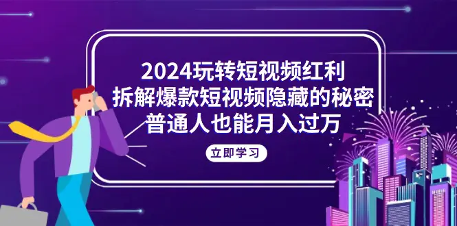 2024玩转短视频红利，拆解爆款短视频隐藏的秘密，普通人也能月入过万-创业项目网