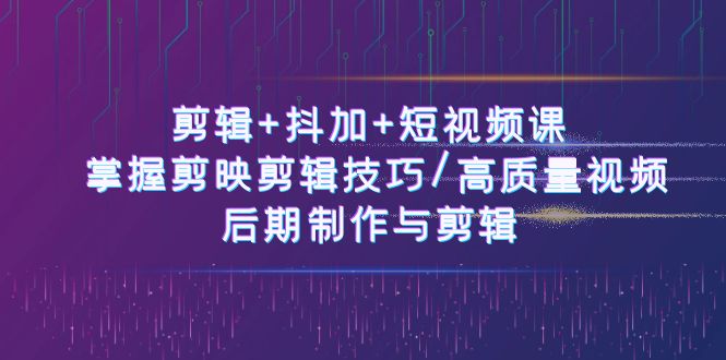 剪辑+抖加+短视频课： 掌握剪映剪辑技巧/高质量视频/后期制作与剪辑-50节-创业项目网