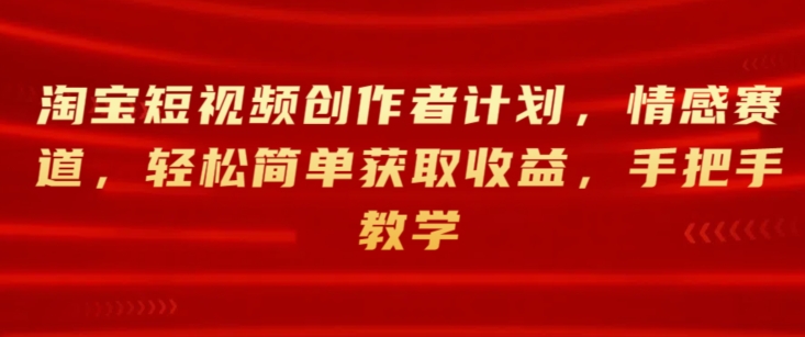 淘宝短视频创作者计划，情感赛道，轻松简单获取收益，手把手教学-创业项目网