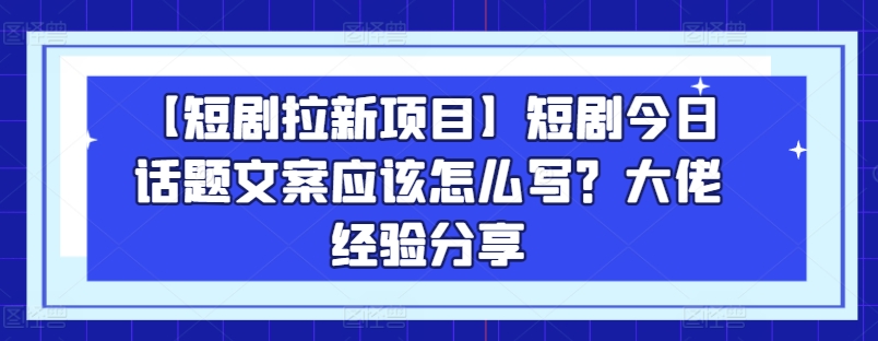 【短剧拉新项目】短剧今日话题文案应该怎么写？大佬经验分享-创业项目网