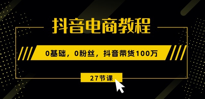 抖音电商教程：0基础，0粉丝，抖音带货100w(27节视频课)-创业项目网