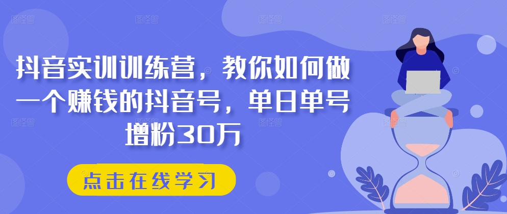 抖音实训训练营，教你如何做一个赚钱的抖音号，单日单号增粉30万-创业项目网