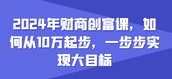 2024年财商创富课，如何从10w起步，一步步实现大目标-创业项目网