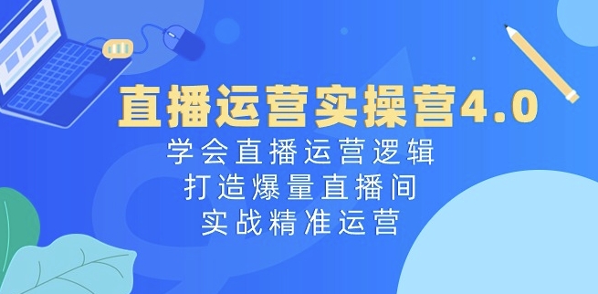 直播运营实操营4.0：学会直播运营逻辑，打造爆量直播间，实战精准运营-创业项目网