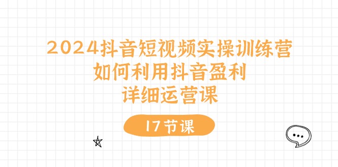 2024抖音短视频实操训练营：如何利用抖音盈利，详细运营课（17节视频课）-创业项目网