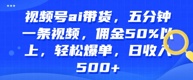 视频号ai带货，五分钟一条视频，佣金50%以上，轻松爆单，日收入几张-创业项目网