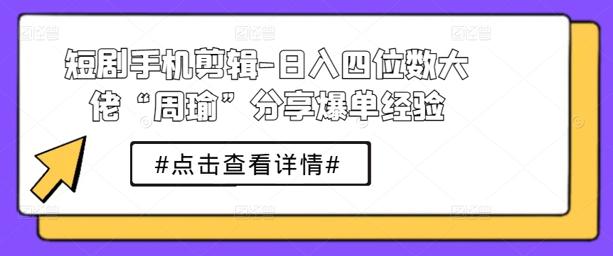 短剧手机剪辑-日入四位数大佬“周瑜”分享爆单经验-创业项目网