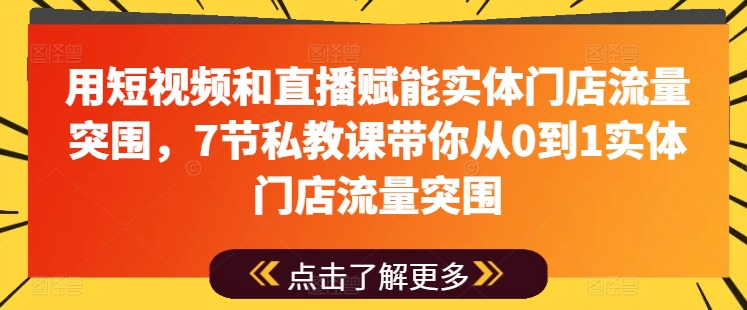 用短视频和直播赋能实体门店流量突围，7节私教课带你从0到1实体门店流量突围-创业项目网