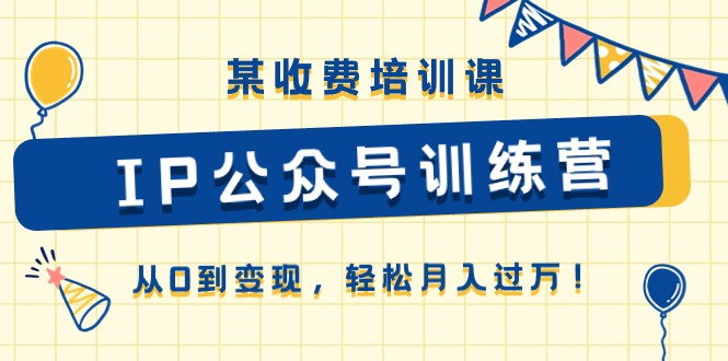 某收费培训课《IP公众号训练营》从0到变现，轻松月入过万！-创业项目网