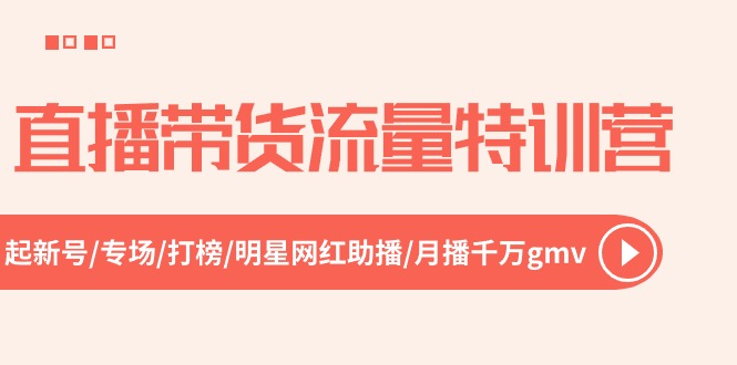 直播带货流量特训营，起新号-专场-打榜-明星网红助播 月播千万gmv（52节）-创业项目网