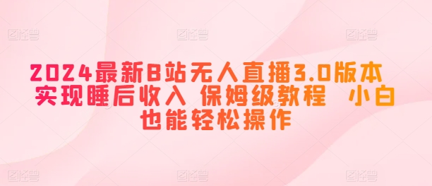 2024最新B站无人直播3.0版本 实现睡后收入 保姆级教程 小白也能轻松操作-创业项目网