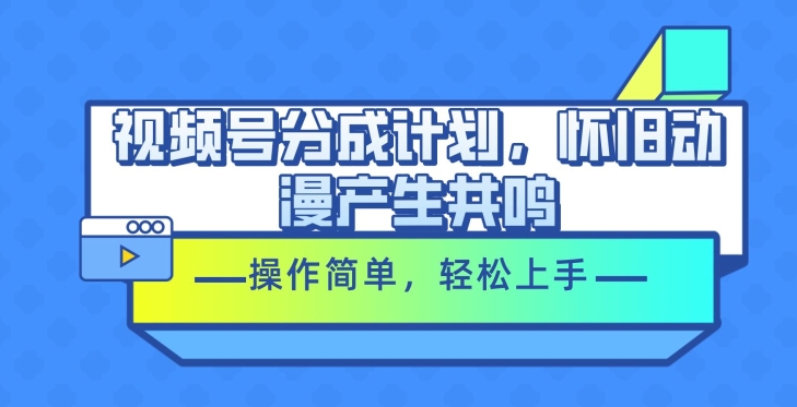 视频号分成计划，怀旧动漫产生共鸣，操作简单，轻松上手-创业项目网