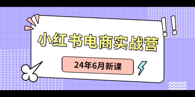 小红书电商实战营：小红书笔记带货和无人直播，24年6月新课-创业项目网