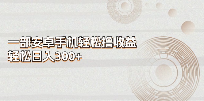 一部安卓手机轻松撸收益，轻松日入300+-创业项目网