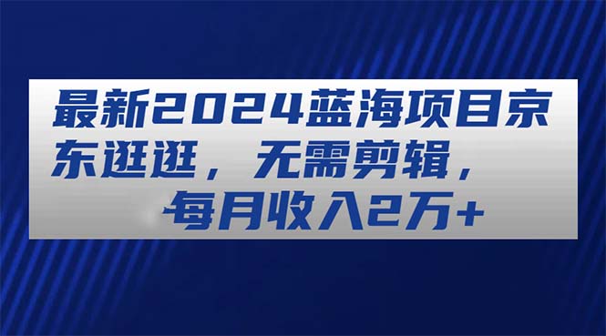 最新2024蓝海项目京东逛逛，无需剪辑，每月收入2万+-创业项目网