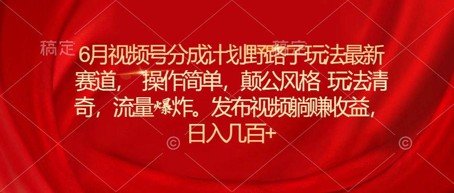 6月视频号分成计划野路子玩法最新赛道操作简单，颠公风格玩法清奇，流量爆炸，日入几百+-创业项目网