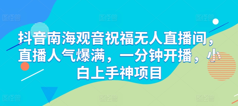 抖音南海观音祝福无人直播间，直播人气爆满，一分钟开播，小白上手神项目-创业项目网