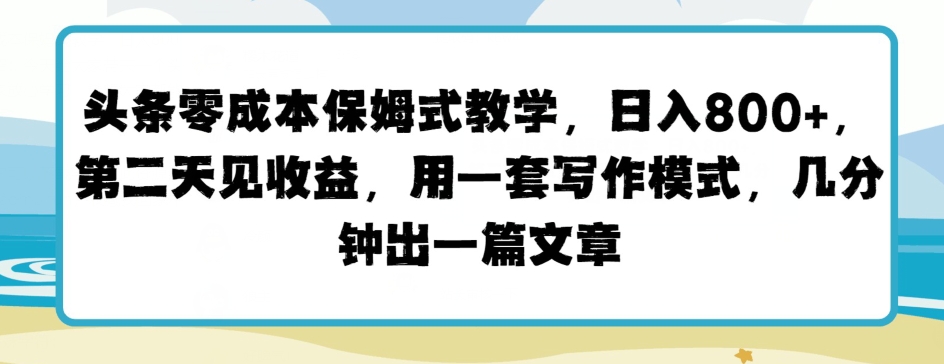 头条零成本保姆式教学，第二天见收益，用一套写作模式，几分钟出一篇文章-创业项目网