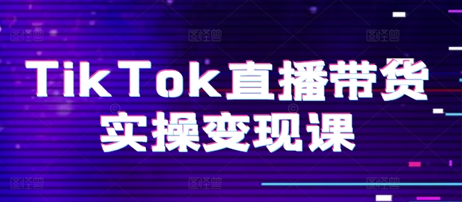 TikTok直播带货实操变现课：系统起号、科学复盘、变现链路、直播配置、小店操作流程、团队搭建等-创业项目网