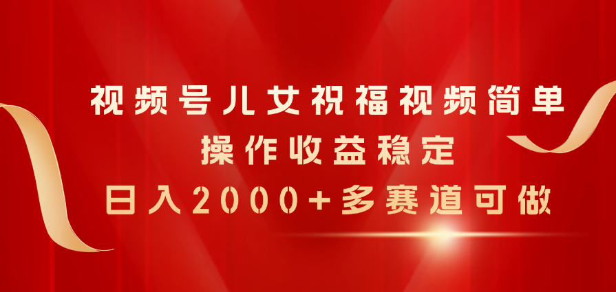 视频号儿女祝福视频，简单操作收益稳定，日入2000+，多赛道可做-创业项目网