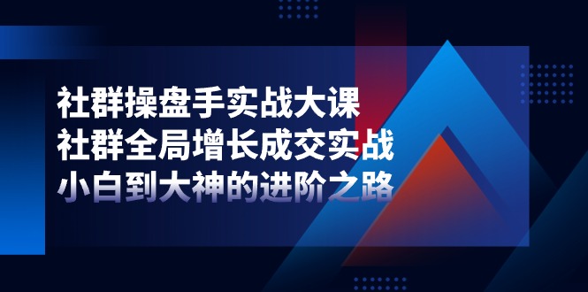 社群操盘手实战大课：社群全局增长成交实战，小白到大神的进阶之路-创业项目网