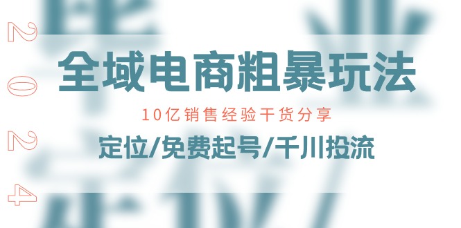 全域电商粗暴玩法课：10亿销售经验干货分享！定位/免费起号/千川投流-创业项目网