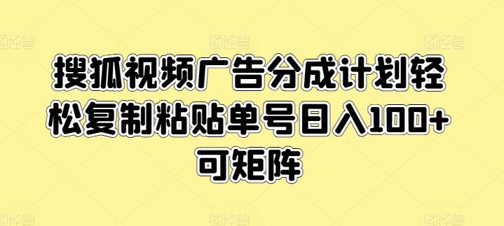 搜狐视频广告分成计划，轻松复制粘贴，单号日入100+，可矩阵操作-创业项目网