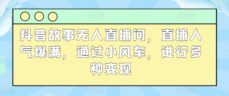 抖音故事无人直播间，直播人气爆满，通过小风车，进行多种变现-创业项目网