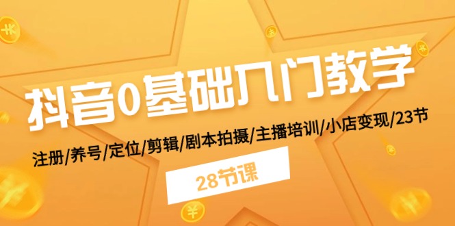 抖音0基础入门教学 注册/养号/定位/剪辑/剧本拍摄/主播培训/小店变现/28节-创业项目网