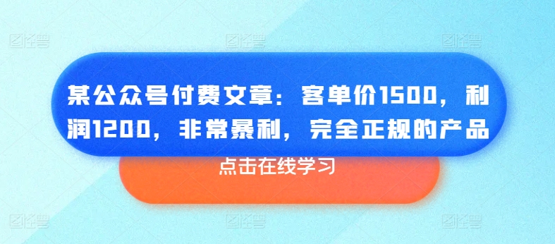 某公众号付费文章：客单价1500，利润1200，非常暴利，完全正规的产品-创业项目网