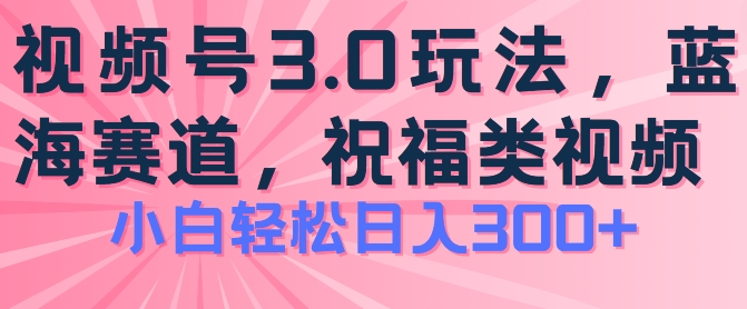 2024视频号蓝海项目，祝福类玩法3.0，操作简单易上手，日入300+-创业项目网